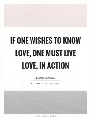 If one wishes to know love, one must live love, in action Picture Quote #1