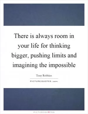There is always room in your life for thinking bigger, pushing limits and imagining the impossible Picture Quote #1