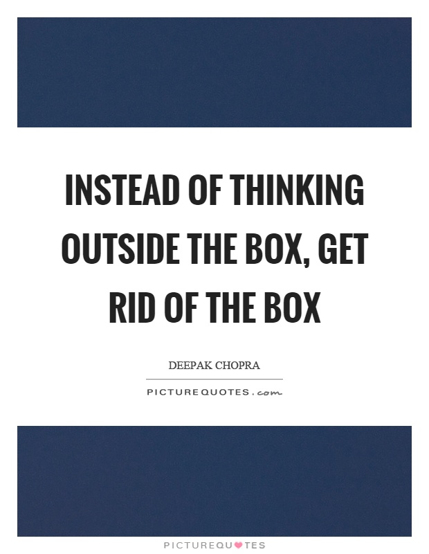 Instead of thinking outside the box, get rid of the box Picture Quote #1