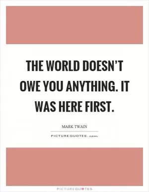 The world doesn’t owe you anything. It was here first Picture Quote #1