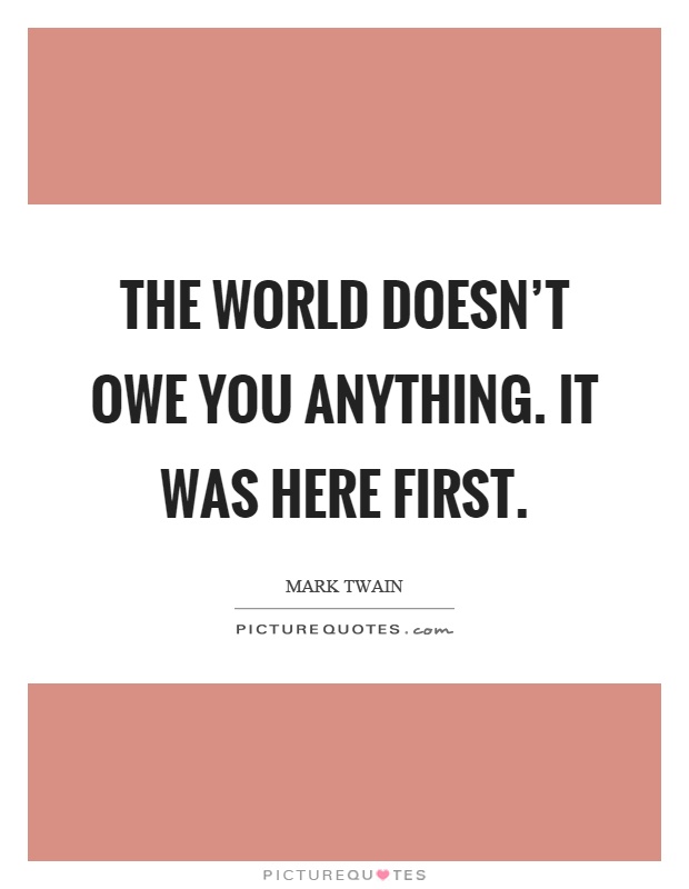 The world doesn't owe you anything. It was here first Picture Quote #1