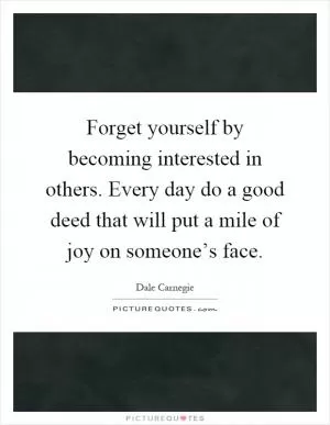 Forget yourself by becoming interested in others. Every day do a good deed that will put a mile of joy on someone’s face Picture Quote #1