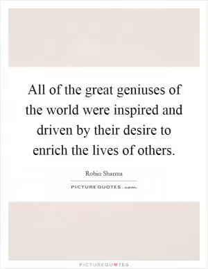 All of the great geniuses of the world were inspired and driven by their desire to enrich the lives of others Picture Quote #1