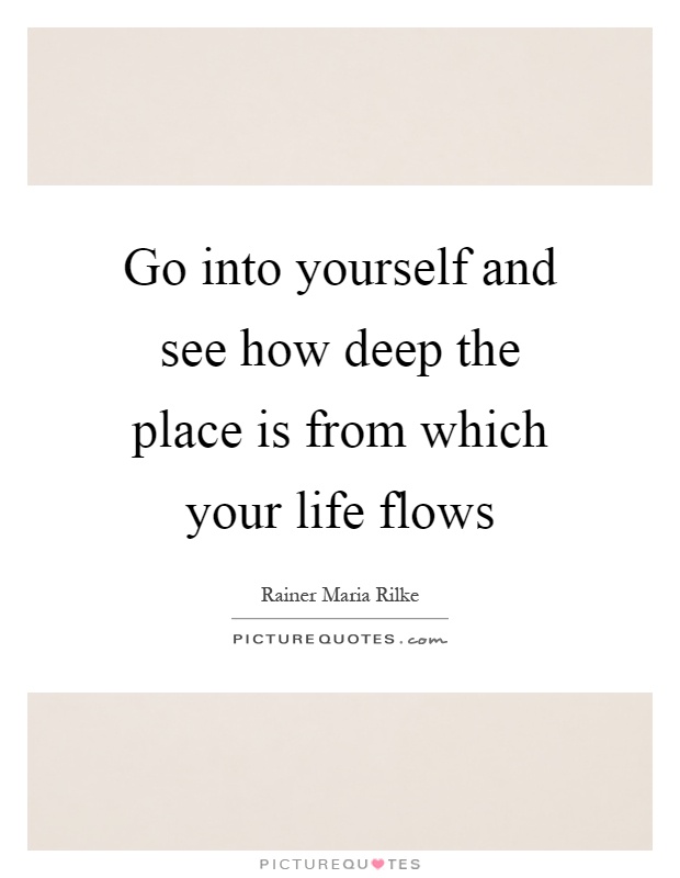 Go into yourself and see how deep the place is from which your life flows Picture Quote #1