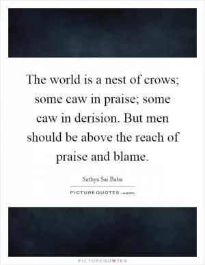 The world is a nest of crows; some caw in praise; some caw in derision. But men should be above the reach of praise and blame Picture Quote #1