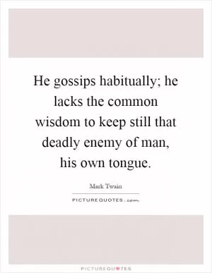 He gossips habitually; he lacks the common wisdom to keep still that deadly enemy of man, his own tongue Picture Quote #1