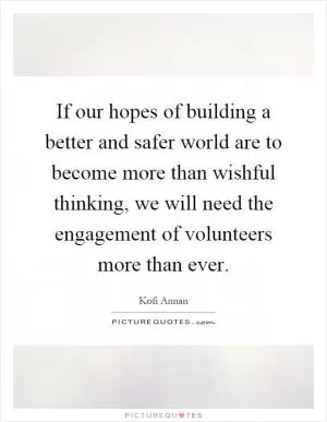 If our hopes of building a better and safer world are to become more than wishful thinking, we will need the engagement of volunteers more than ever Picture Quote #1