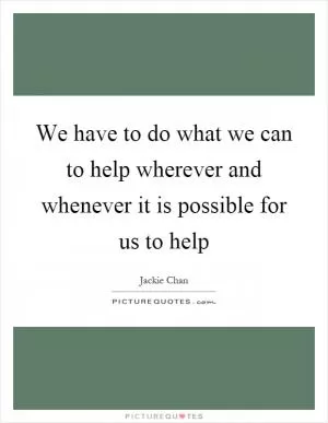 We have to do what we can to help wherever and whenever it is possible for us to help Picture Quote #1