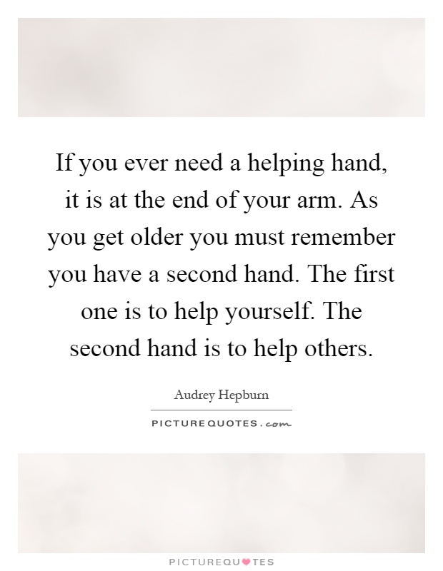 If you ever need a helping hand, it is at the end of your arm. As you get older you must remember you have a second hand. The first one is to help yourself. The second hand is to help others Picture Quote #1