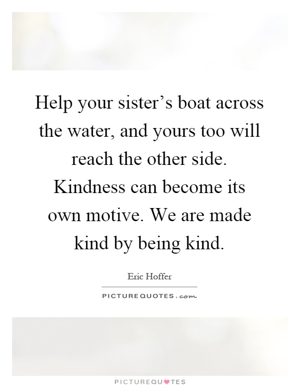 Help your sister's boat across the water, and yours too will reach the other side. Kindness can become its own motive. We are made kind by being kind Picture Quote #1