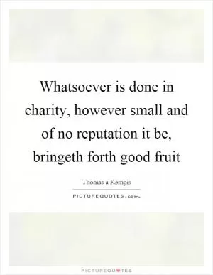 Whatsoever is done in charity, however small and of no reputation it be, bringeth forth good fruit Picture Quote #1