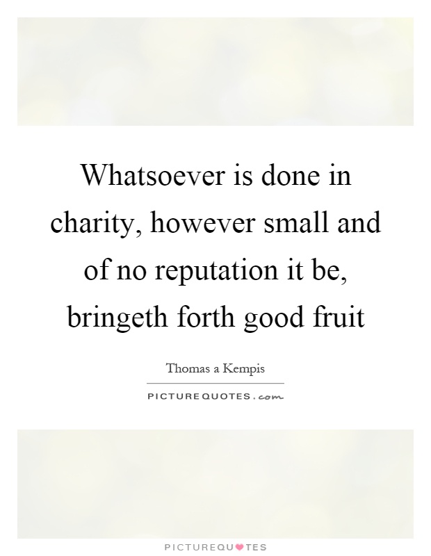 Whatsoever is done in charity, however small and of no reputation it be, bringeth forth good fruit Picture Quote #1