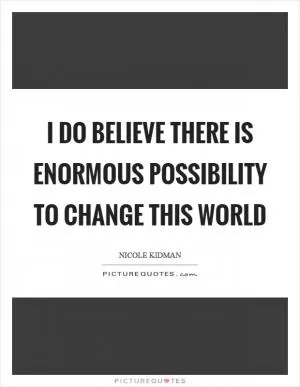 I do believe there is enormous possibility to change this world Picture Quote #1