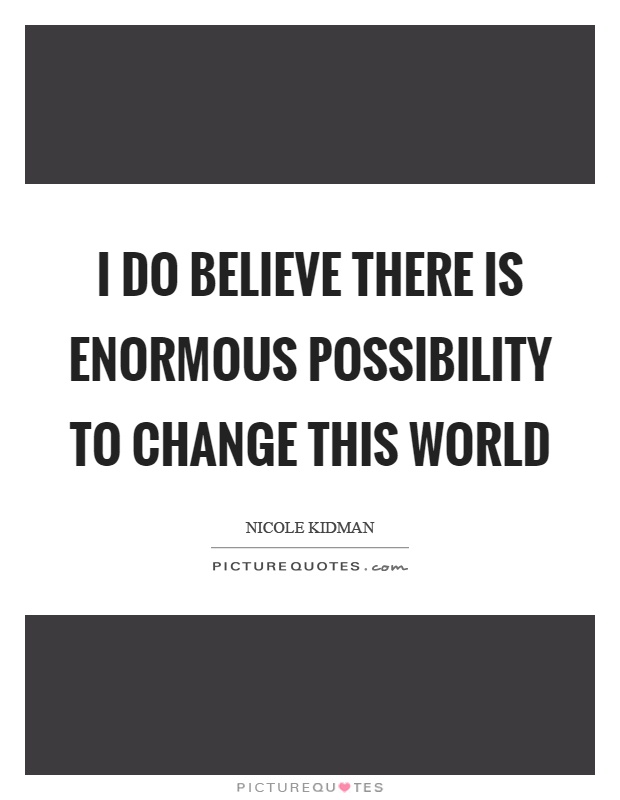 I do believe there is enormous possibility to change this world Picture Quote #1