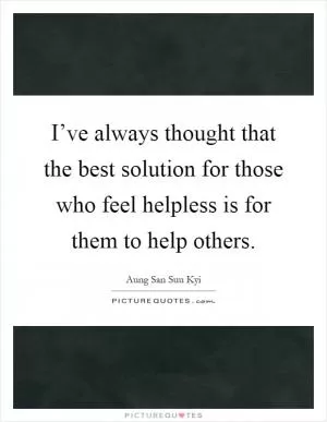 I’ve always thought that the best solution for those who feel helpless is for them to help others Picture Quote #1