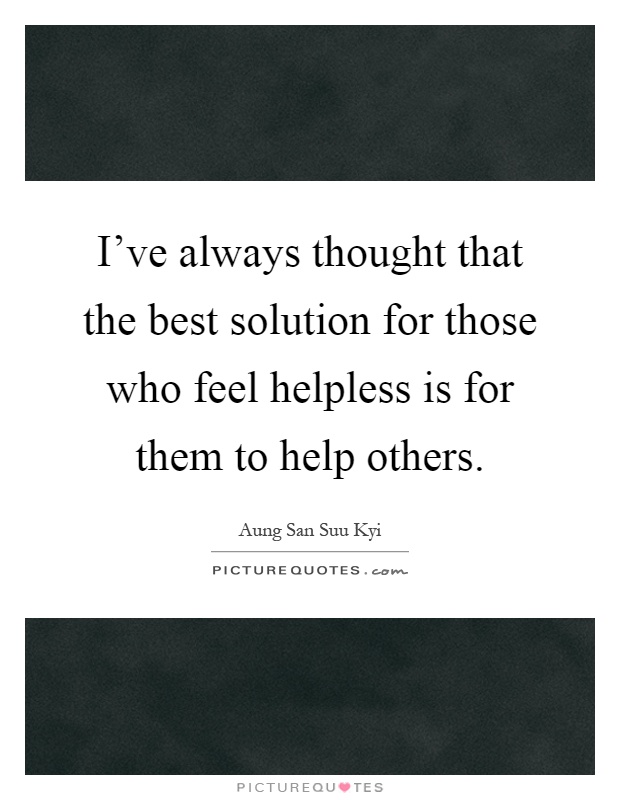 I've always thought that the best solution for those who feel helpless is for them to help others Picture Quote #1