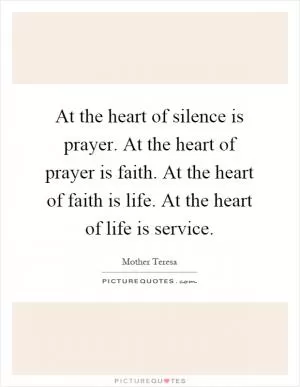 At the heart of silence is prayer. At the heart of prayer is faith. At the heart of faith is life. At the heart of life is service Picture Quote #1