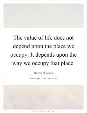The value of life does not depend upon the place we occupy. It depends upon the way we occupy that place Picture Quote #1