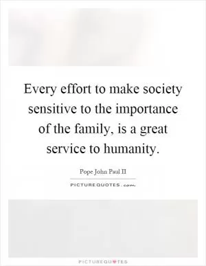 Every effort to make society sensitive to the importance of the family, is a great service to humanity Picture Quote #1