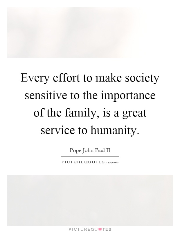 Every effort to make society sensitive to the importance of the family, is a great service to humanity Picture Quote #1