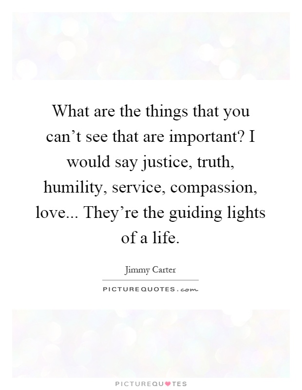 What are the things that you can't see that are important? I would say justice, truth, humility, service, compassion, love... They're the guiding lights of a life Picture Quote #1