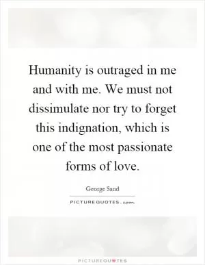 Humanity is outraged in me and with me. We must not dissimulate nor try to forget this indignation, which is one of the most passionate forms of love Picture Quote #1