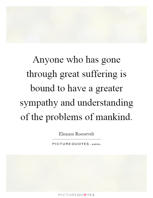 Anyone who has gone through great suffering is bound to have a greater sympathy and understanding of the problems of mankind Picture Quote #1