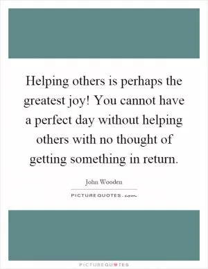 Helping others is perhaps the greatest joy! You cannot have a perfect day without helping others with no thought of getting something in return Picture Quote #1