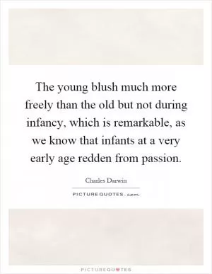 The young blush much more freely than the old but not during infancy, which is remarkable, as we know that infants at a very early age redden from passion Picture Quote #1
