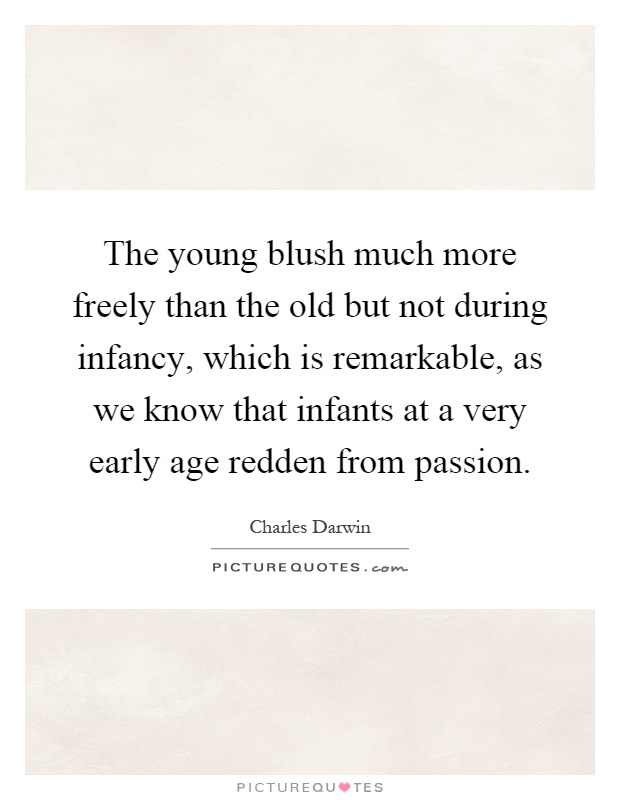 The young blush much more freely than the old but not during infancy, which is remarkable, as we know that infants at a very early age redden from passion Picture Quote #1