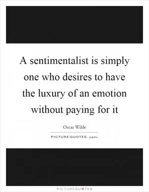 A sentimentalist is simply one who desires to have the luxury of an emotion without paying for it Picture Quote #1