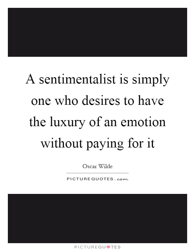 A sentimentalist is simply one who desires to have the luxury of an emotion without paying for it Picture Quote #1