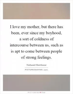 I love my mother, but there has been, ever since my boyhood, a sort of coldness of intercourse between us, such as is apt to come between people of strong feelings Picture Quote #1