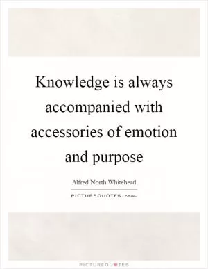 Knowledge is always accompanied with accessories of emotion and purpose Picture Quote #1