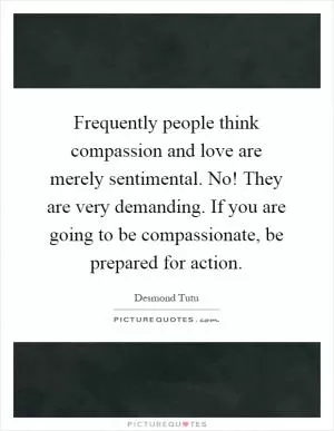 Frequently people think compassion and love are merely sentimental. No! They are very demanding. If you are going to be compassionate, be prepared for action Picture Quote #1