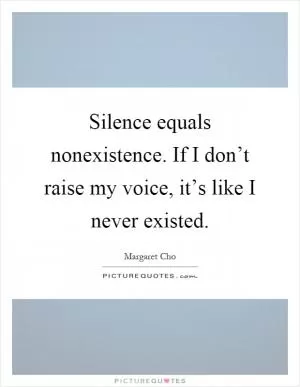 Silence equals nonexistence. If I don’t raise my voice, it’s like I never existed Picture Quote #1