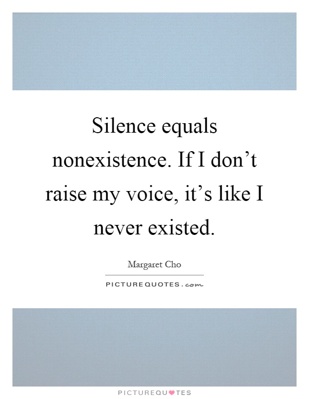 Silence equals nonexistence. If I don't raise my voice, it's like I never existed Picture Quote #1