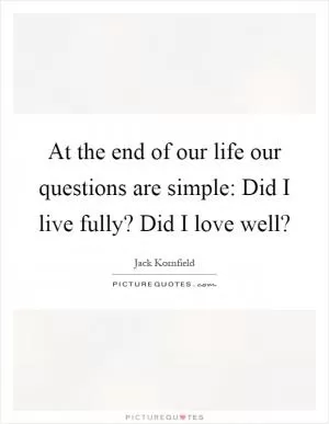 At the end of our life our questions are simple: Did I live fully? Did I love well? Picture Quote #1
