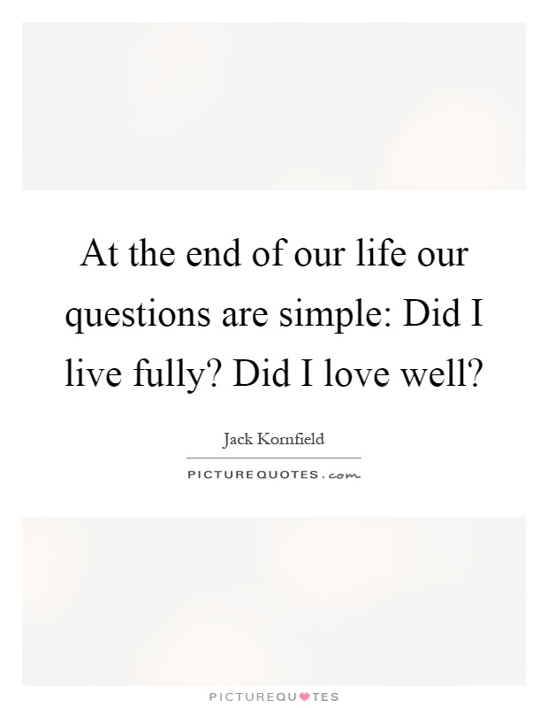 At the end of our life our questions are simple: Did I live fully? Did I love well? Picture Quote #1