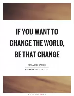 If you want to change the world, be that change Picture Quote #1