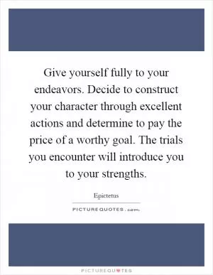 Give yourself fully to your endeavors. Decide to construct your character through excellent actions and determine to pay the price of a worthy goal. The trials you encounter will introduce you to your strengths Picture Quote #1