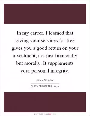 In my career, I learned that giving your services for free gives you a good return on your investment, not just financially but morally. It supplements your personal integrity Picture Quote #1