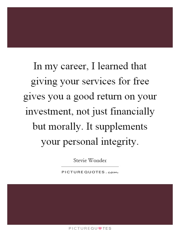 In my career, I learned that giving your services for free gives you a good return on your investment, not just financially but morally. It supplements your personal integrity Picture Quote #1