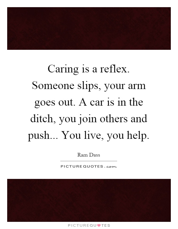 Caring is a reflex. Someone slips, your arm goes out. A car is in the ditch, you join others and push... You live, you help Picture Quote #1