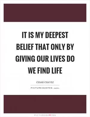 It is my deepest belief that only by giving our lives do we find life Picture Quote #1