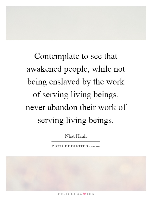 Contemplate to see that awakened people, while not being enslaved by the work of serving living beings, never abandon their work of serving living beings Picture Quote #1
