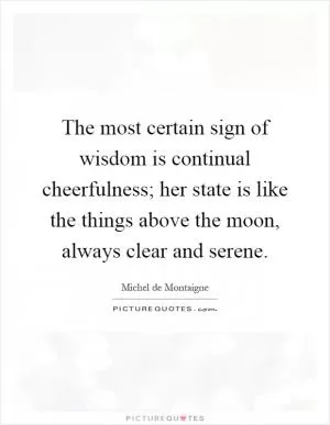 The most certain sign of wisdom is continual cheerfulness; her state is like the things above the moon, always clear and serene Picture Quote #1