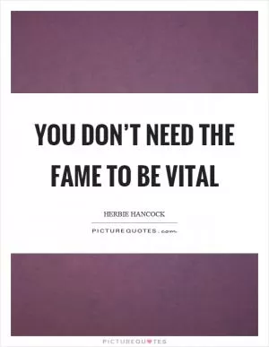 You don’t need the fame to be vital Picture Quote #1