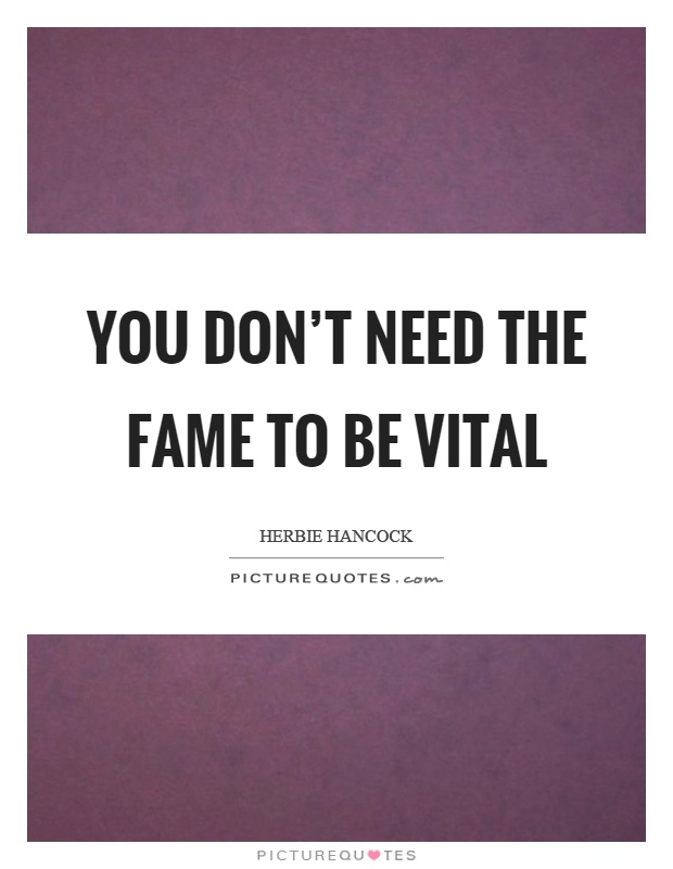 You don't need the fame to be vital Picture Quote #1