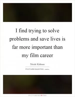 I find trying to solve problems and save lives is far more important than my film career Picture Quote #1